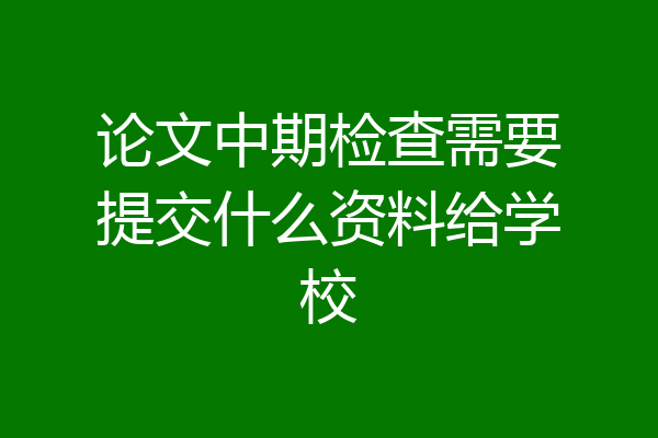 论文中期检查需要提交什么资料给学校