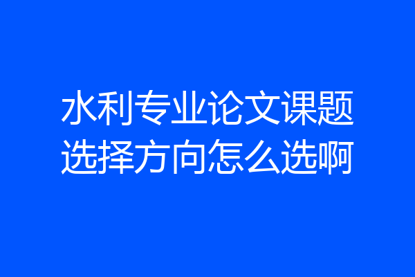 水利专业论文课题选择方向怎么选啊