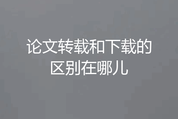 论文转载和下载的区别在哪儿