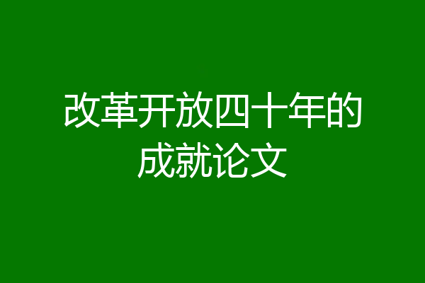 改革开放四十年的成就论文