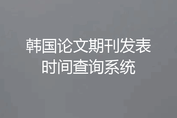 韩国论文期刊发表时间查询系统