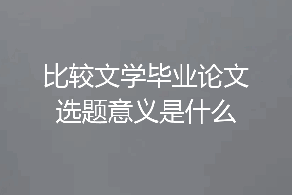 比较文学毕业论文选题意义是什么