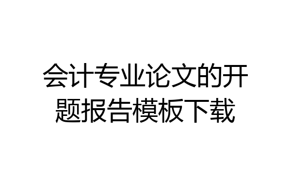 会计专业论文的开题报告模板下载