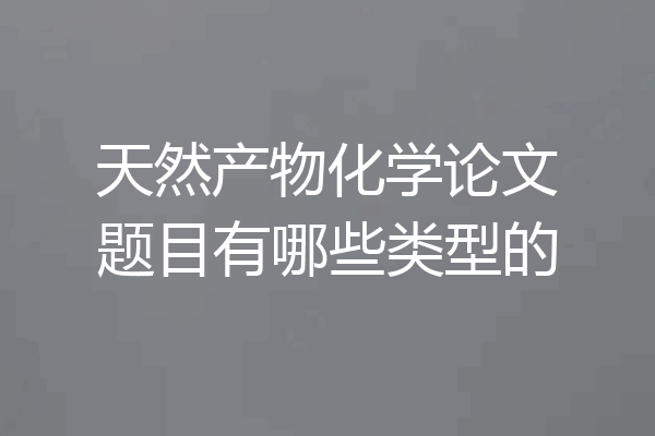 天然产物化学论文题目有哪些类型的
