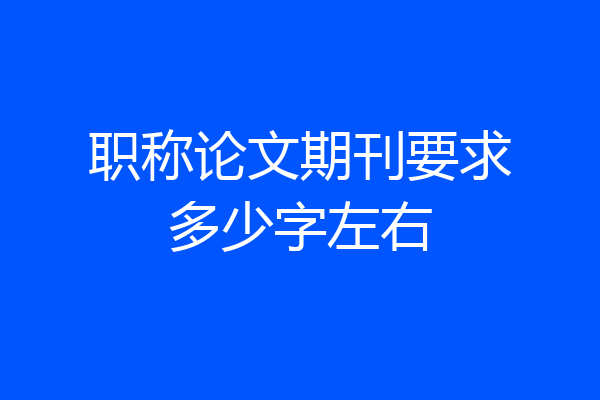 职称论文期刊要求多少字左右
