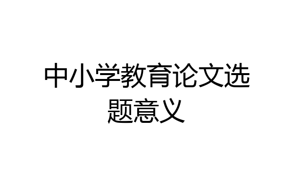 中小学教育论文选题意义