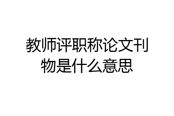 教师评职称论文刊物是什么意思