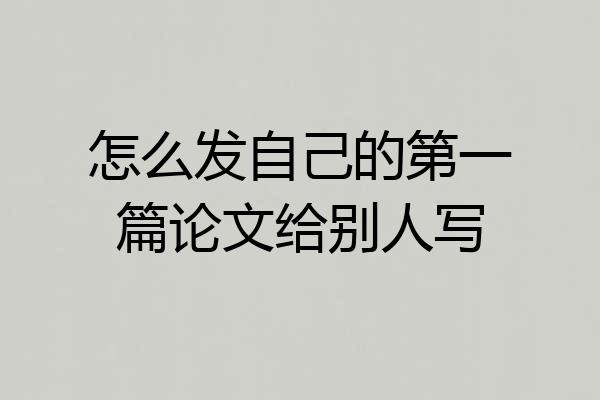 怎么发自己的第一篇论文给别人写