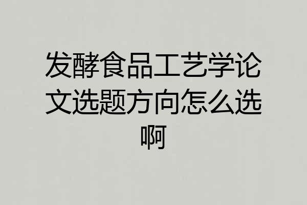 发酵食品工艺学论文选题方向怎么选啊