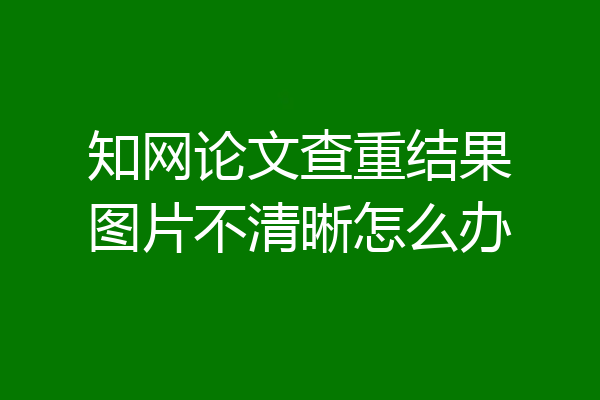 知网论文查重结果图片不清晰怎么办