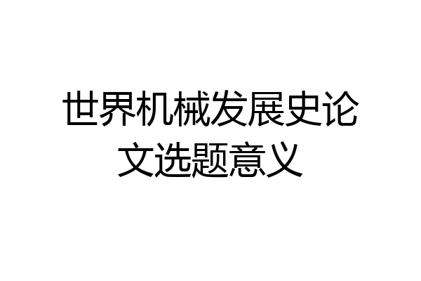 世界机械发展史论文选题意义