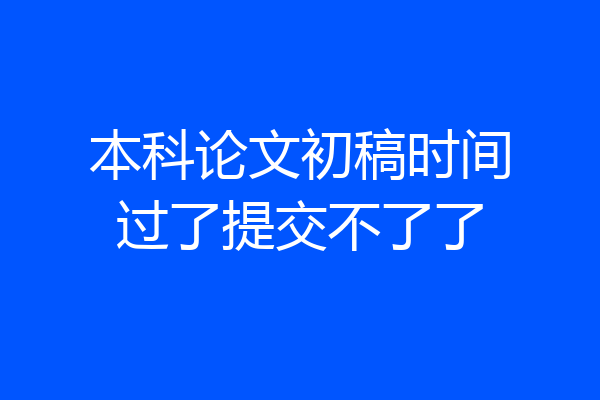 本科论文初稿时间过了提交不了了