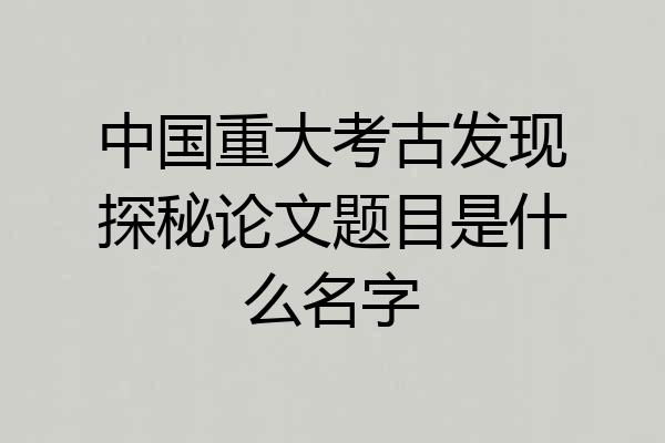 中国重大考古发现探秘论文题目是什么名字