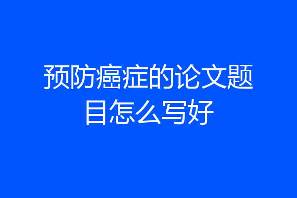 预防癌症的论文题目怎么写好