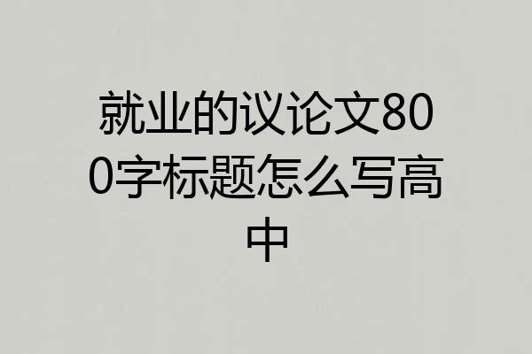 就业的议论文800字标题怎么写高中