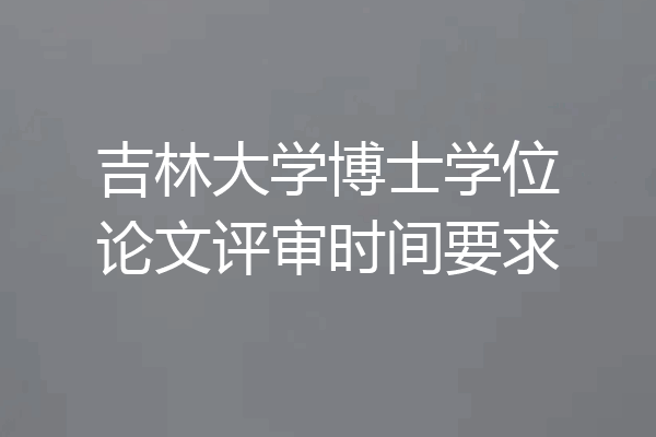 吉林大学博士学位论文评审时间要求