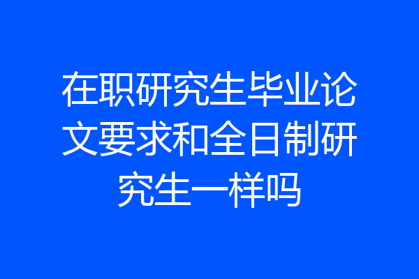 在职研究生毕业论文要求和全日制研究生一样吗
