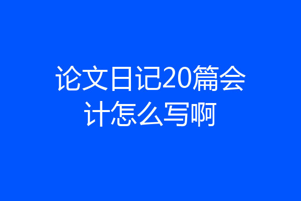 论文日记20篇会计怎么写啊