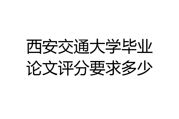 西安交通大学毕业论文评分要求多少