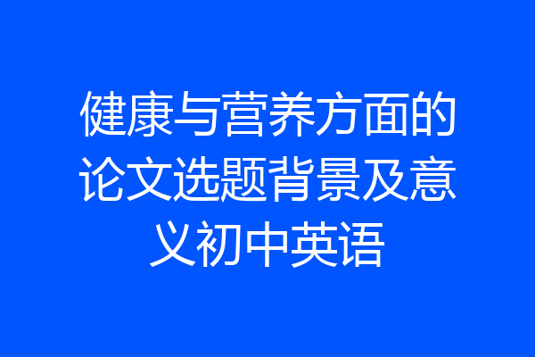 健康与营养方面的论文选题背景及意义初中英语