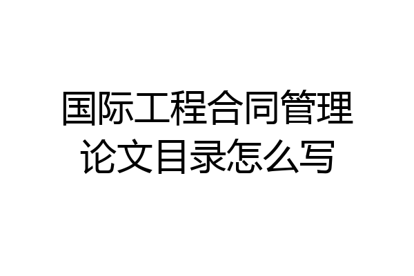 国际工程合同管理论文目录怎么写
