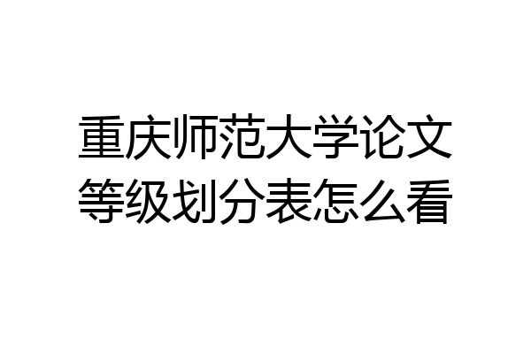重庆师范大学论文等级划分表怎么看
