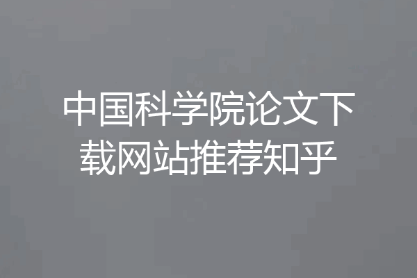 中国科学院论文下载网站推荐知乎