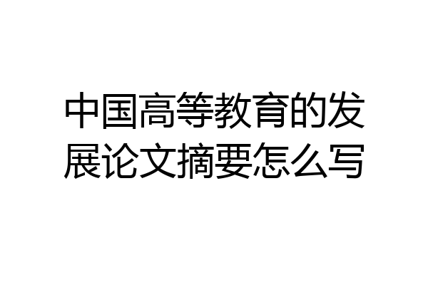 中国高等教育的发展论文摘要怎么写
