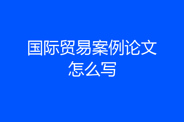 国际贸易案例论文怎么写