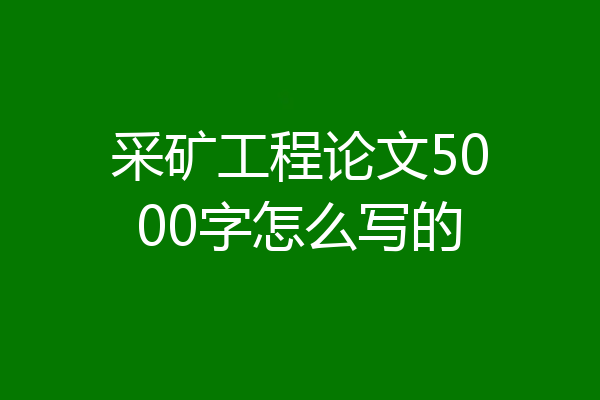 采矿工程论文5000字怎么写的