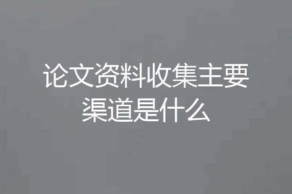 论文资料收集主要渠道是什么