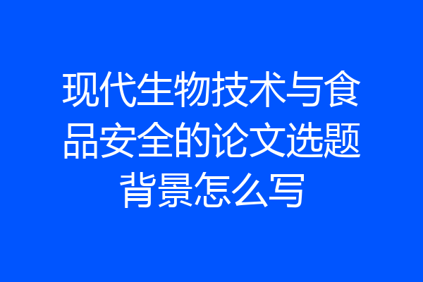 现代生物技术与食品安全的论文选题背景怎么写