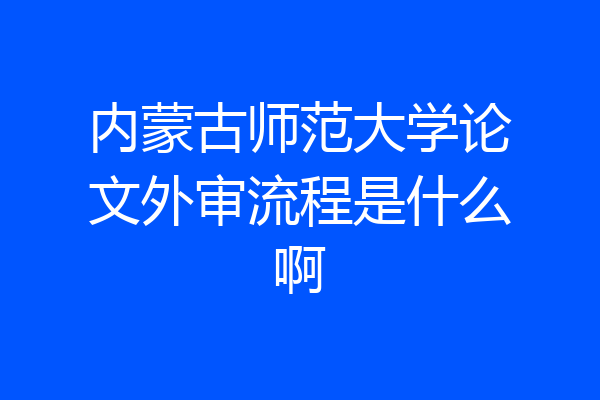 内蒙古师范大学论文外审流程是什么啊