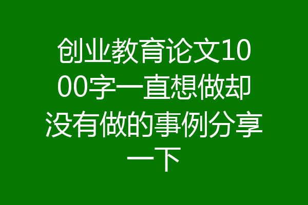 创业教育论文1000字一直想做却没有做的事例分享一下