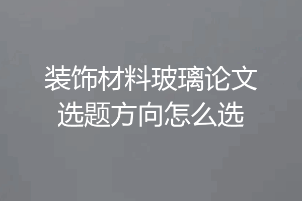 装饰材料玻璃论文选题方向怎么选