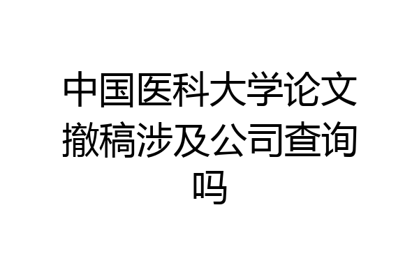 中国医科大学论文撤稿涉及公司查询吗