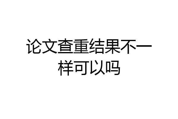 论文查重结果不一样可以吗