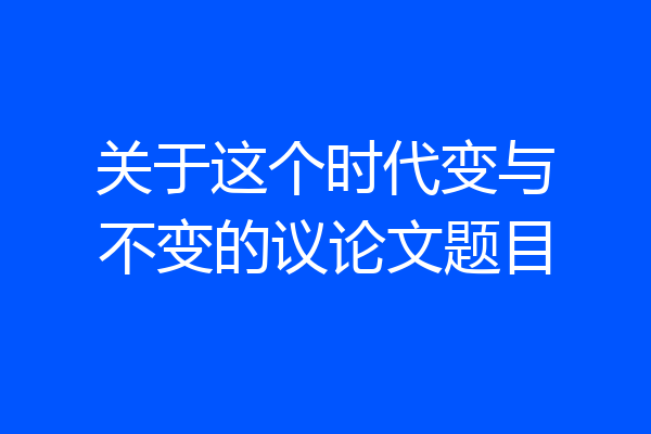 关于这个时代变与不变的议论文题目