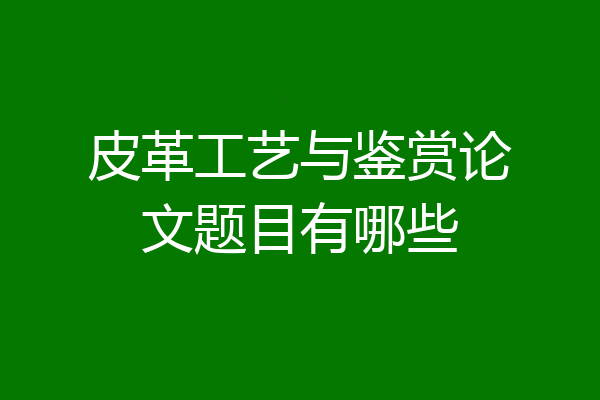 皮革工艺与鉴赏论文题目有哪些