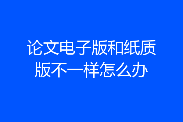 论文电子版和纸质版不一样怎么办