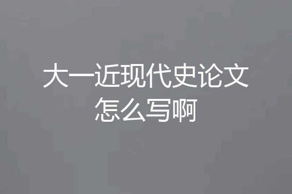大一近现代史论文怎么写啊
