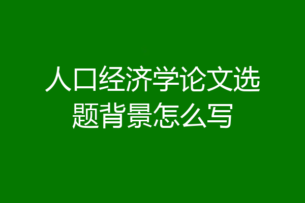 人口经济学论文选题背景怎么写