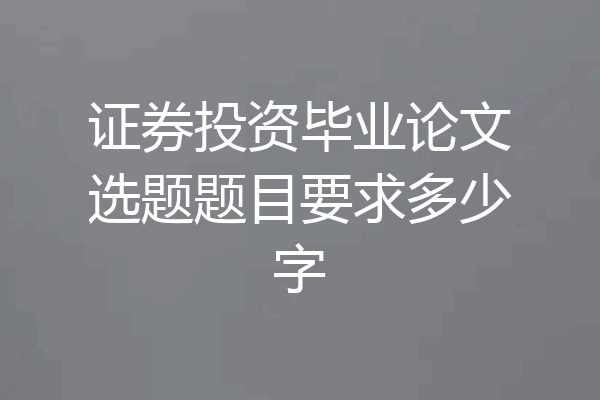证券投资毕业论文选题题目要求多少字