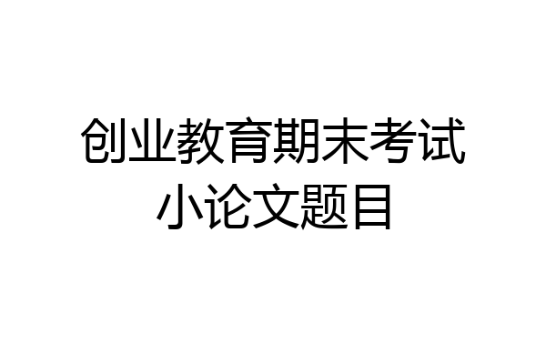 创业教育期末考试小论文题目