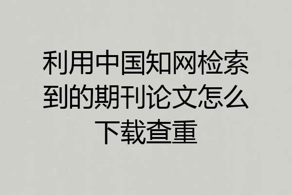 利用中国知网检索到的期刊论文怎么下载查重