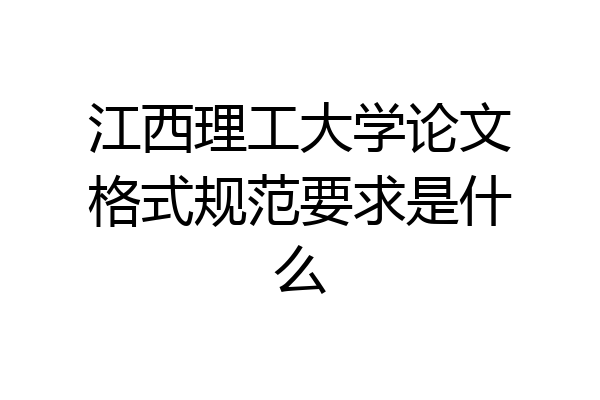 江西理工大学论文格式规范要求是什么