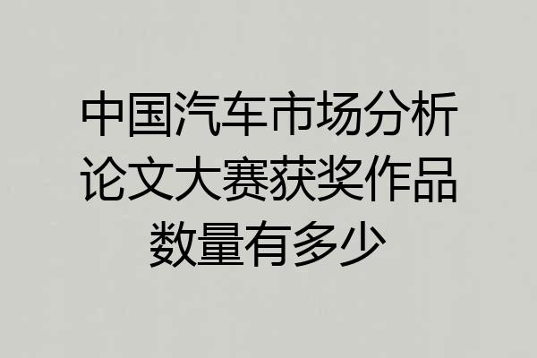 中国汽车市场分析论文大赛获奖作品数量有多少