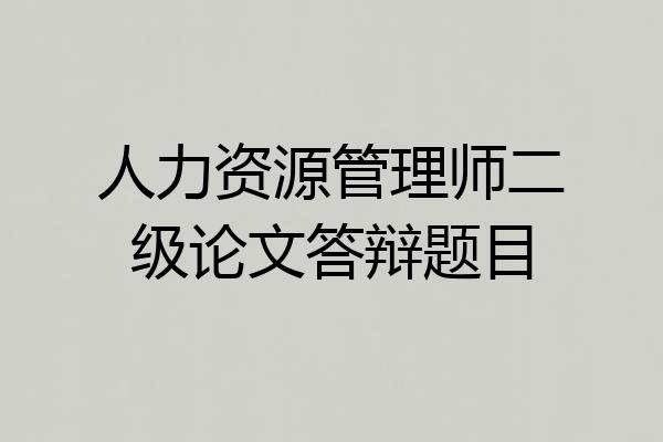 人力资源管理师二级论文答辩题目