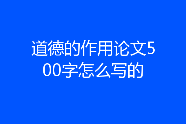 道德的作用论文500字怎么写的