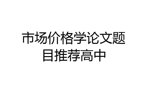 市场价格学论文题目推荐高中